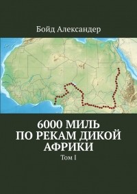 Александер Бойд - 6000 миль по рекам дикой Африки. Том I