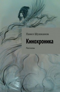 Павел Шушканов - Кинохроника. Рассказы