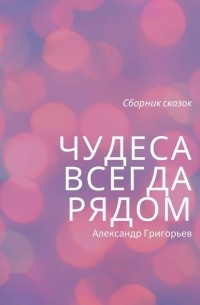 Александр Григорьев - Чудеса всегда рядом. Сборник сказок