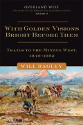 Уилл Бэгли - With Golden Visions Bright Before Them: Trails to the Mining West, 1849–1852