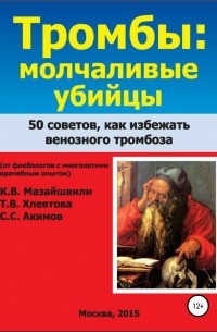 Константин Мазайшвили - Тромбы: молчаливые убийцы. 50 советов как избежать венозного тромбоза. Книга для широкого круга читателей от флебологов с многолетним врачебным опытом