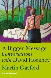 Мартин Гейфорд - A Bigger Message: Conversations with David Hockney