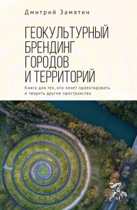 Дмитрий Замятин - Геокультурный брендинг городов и территорий: от теории к практике. Книга для тех, кто хочет проектировать и творить другие пространства