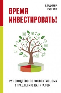 Владимир Савенок - Время инвестировать! Руководство по эффективному управлению капиталом