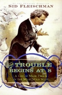 Сид Флейшмен - The Trouble Begins at 8: A Life of Mark Twain in the Wild, Wild West