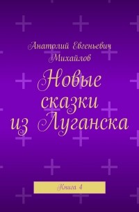 Анатолий Евгеньевич Михайлов - Новые сказки из Луганска. Книга 4