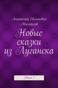 Анатолий Евгеньевич Михайлов - Новые сказки из Луганска. Книга 1