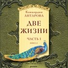 Конкордия Антарова - Две жизни. Часть 1. Книга 1