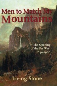 Ирвинг Стоун - Men to Match My Mountains: The Opening of the Far West 1840-1900