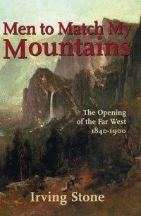 Ирвинг Стоун - Men to Match My Mountains: The Opening of the Far West 1840-1900