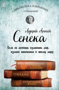 Луций Анней Сенека - Библиотека избранных сочинений (сборник)