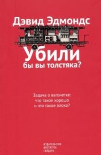 Дэвид Эдмондс - Убили бы вы толстяка? Задача о вагонетке. Что такое хорошо и что такое плохо?