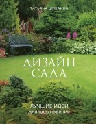 Татьяна Шиканян - Дизайн сада. Лучшие идеи для вдохновения