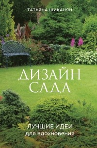 Татьяна Шиканян - Дизайн сада. Лучшие идеи для вдохновения