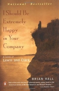 Брайан Холл - I Should Be Extremely Happy in Your Company: A Novel of Lewis and Clark