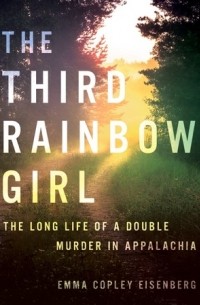 Эмма Копли Айзенбер - The Third Rainbow Girl: The Long Life of a Double Murder in Appalachia