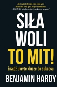 Бенжамин Харди - Siła woli to mit! Znajdź ukryte klucze do sukcesu