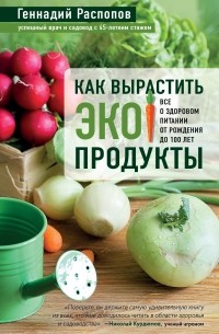 Геннадий Распопов - Как вырастить экопродукты. Все о здоровом питании от рождения до 100 лет