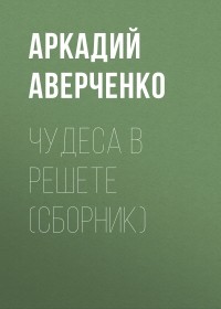 Аркадий Аверченко - Чудеса в решете 