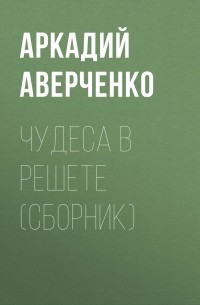 Аркадий Аверченко - Чудеса в решете 