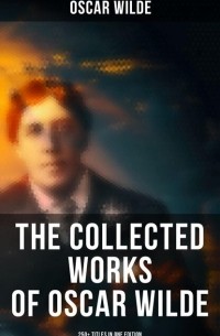 Оскар Уайльд - The Collected Works of Oscar Wilde: 250+ Titles in One Edition