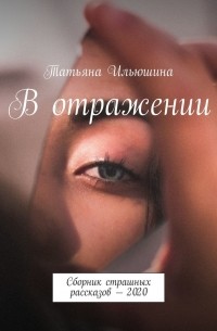 Татьяна Ильюшина - В отражении. Сборник страшных рассказов – 2020