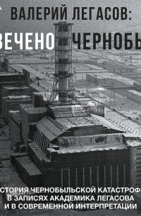  - Валерий Легасов: Высвечено Чернобылем