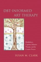 Susan M. Clark - DBT-Informed Art Therapy: Mindfulness, Cognitive Behavior Therapy, and the Creative Process