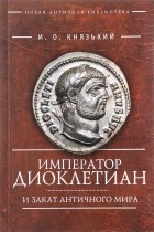 Игорь Князький - Император Диоклетиан и закат античного мира