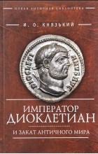 Игорь Князький - Император Диоклетиан и закат античного мира