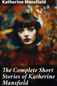Кэтрин Мэнсфилд - The Complete Short Stories of Katherine Mansfield