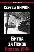 Сергей Бирюк - Битва за Псков. Апрель 1944