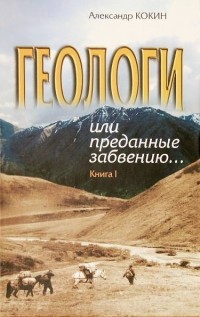 Александр Кокин - Геологи или преданные забвению… Книга I. Первые