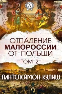 Панталеймон Кулиш - Отпадение Малороссии от Польши. Том 2