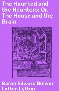 Baron Edward Bulwer Lytton Lytton - The Haunted and the Haunters; Or, The House and the Brain