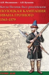  - Когда Полоцк был российским. Полоцкая кампания Ивана Грозного 1563-1579 гг.