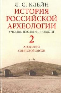 Лев Клейн - История российской археологии. Учения, школы и личности. Том 2. Археологи советской эпохи