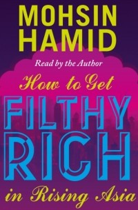 Мохсин Хамид - How to Get Filthy Rich In Rising Asia