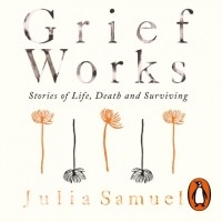 Джулия Самюэль - Grief Works: Stories of Life, Death and Surviving