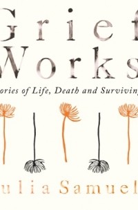 Джулия Самюэль - Grief Works: Stories of Life, Death and Surviving