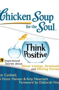 Джек Кэнфилд - Chicken Soup for the Soul: Think Positive - 29 Inspirational Stories about Silver Linings, Gratitude, and Moving Forward