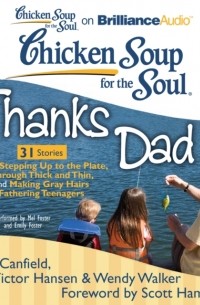 Джек Кэнфилд - Chicken Soup for the Soul: Thanks Dad - 31 Stories about Stepping Up to the Plate, Through Thick and Thin, and Making Gray Hairs Fathering Teenagers