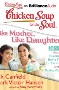 Джек Кэнфилд - Chicken Soup for the Soul: Like Mother, Like Daughter - 36 Stories about Gratitude, Being There for Each Other, and Saying Goodbye