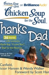 Джек Кэнфилд - Chicken Soup for the Soul: Thanks Dad - 36 Stories about Life Lessons, How Dads Say &quote;I Love You&quote;, and Dad to the Rescue