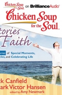 Джек Кэнфилд - Chicken Soup for the Soul: Stories of Faith - 31 Stories of Special Moments, Miracles, and Celebrating Life
