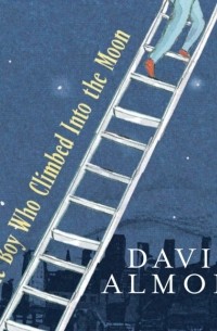 Дэвид Алмонд - The Boy Who Climbed Into the Moon