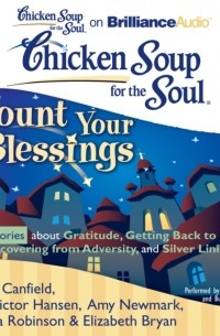 Джек Кэнфилд - Chicken Soup for the Soul: Count Your Blessings - 41 Stories about Gratitude, Getting Back to Basics, Recovering from Adversity, and Silver Linings