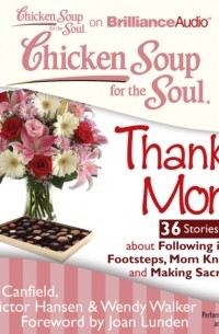 Джек Кэнфилд - Chicken Soup for the Soul: Thanks Mom - 36 Stories about Following in Her Footsteps, Mom Knows Best, and Making Sacrifices