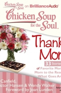 Джек Кэнфилд - Chicken Soup for the Soul: Thanks Mom - 33 Stories of Favorite Moments, Mom to the Rescue, and What Goes Around