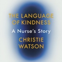 Christie Watson - The Language of Kindness. A Nurse's Story